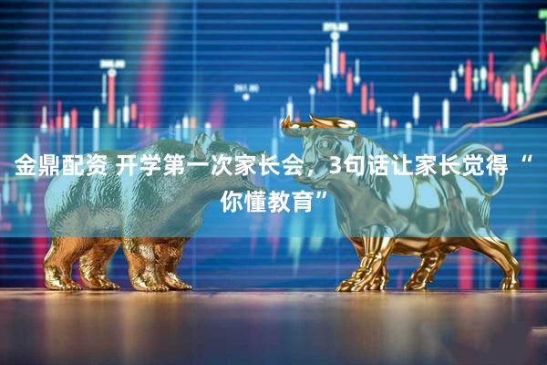 金鼎配资 开学第一次家长会，3句话让家长觉得 “你懂教育”