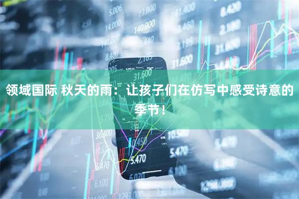 领域国际 秋天的雨：让孩子们在仿写中感受诗意的季节！