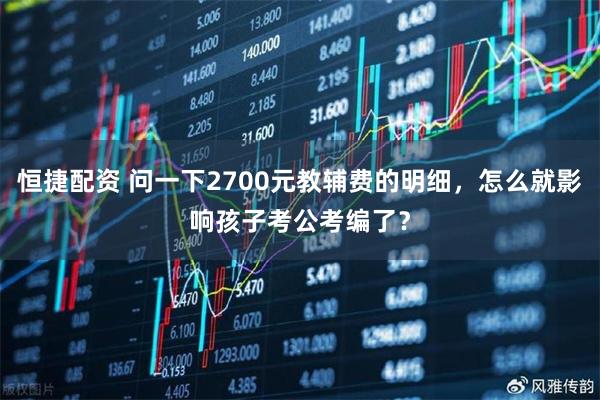 恒捷配资 问一下2700元教辅费的明细，怎么就影响孩子考公考编了？