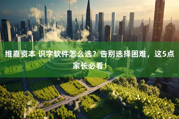 维嘉资本 识字软件怎么选？告别选择困难，这5点家长必看！