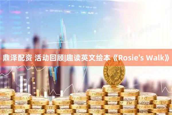 鼎泽配资 活动回顾|趣读英文绘本《Rosie&#39;s Walk》