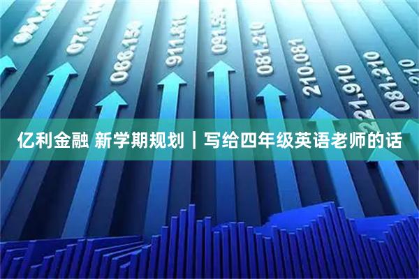 亿利金融 新学期规划｜写给四年级英语老师的话