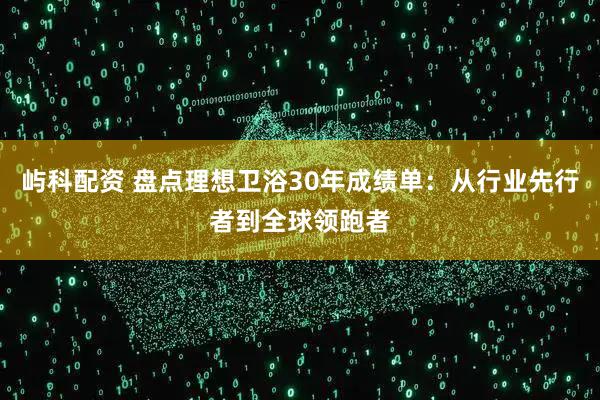 屿科配资 盘点理想卫浴30年成绩单：从行业先行者到全球领跑者