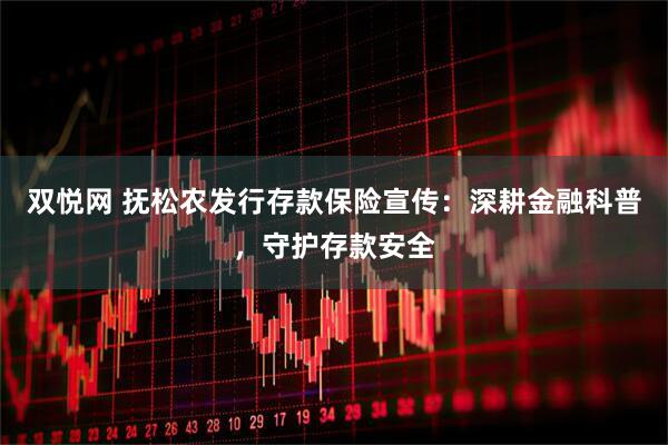 双悦网 抚松农发行存款保险宣传：深耕金融科普，守护存款安全