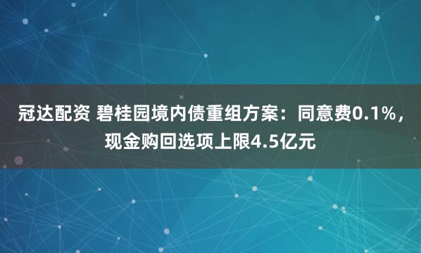 冠达配资 碧桂园境内债重组方案：同意费0.1%，现金购回选项上限4.5亿元