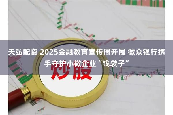 天弘配资 2025金融教育宣传周开展 微众银行携手守护小微企业“钱袋子”