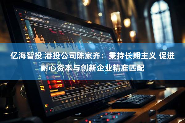 亿海智投 港投公司陈家齐：秉持长期主义 促进耐心资本与创新企业精准匹配