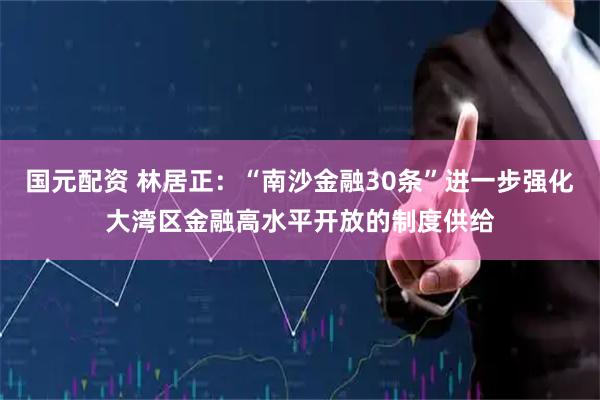 国元配资 林居正：“南沙金融30条”进一步强化大湾区金融高水平开放的制度供给