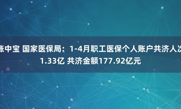 涨中宝 国家医保局：1-4月职工医保个人账户共济人次1.33亿 共济金额177.92亿元