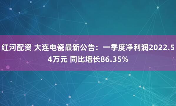 红河配资 大连电瓷最新公告：一季度净利润2022.54万元 同比增长86.35%