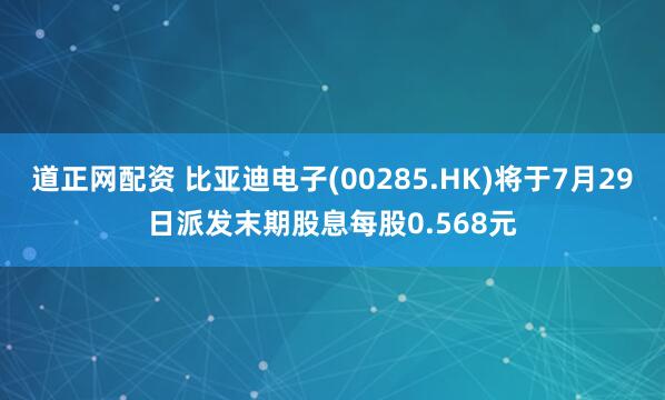 道正网配资 比亚迪电子(00285.HK)将于7月29日派发末期股息每股0.568元
