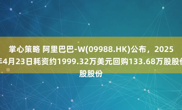 掌心策略 阿里巴巴-W(09988.HK)公布，2025年4月23日耗资约1999.32万美元回购133.68万股股份