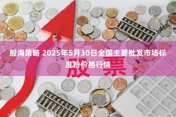 股海策略 2025年5月30日全国主要批发市场标准粉价格行情