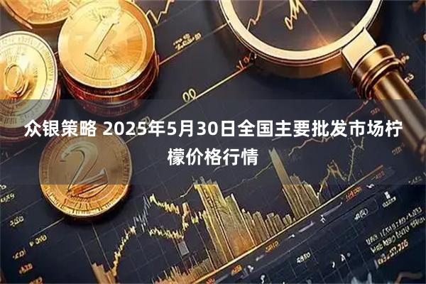 众银策略 2025年5月30日全国主要批发市场柠檬价格行情
