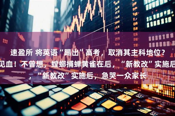 速盈所 将英语“踢出”高考，取消其主科地位？教育部回应一针见血！不曾想，螳螂捕蝉黄雀在后，“新教改”实施后，急哭一众家长
