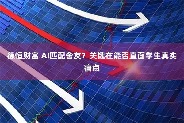 德恒财富 AI匹配舍友？关键在能否直面学生真实痛点