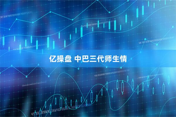 亿操盘 中巴三代师生情