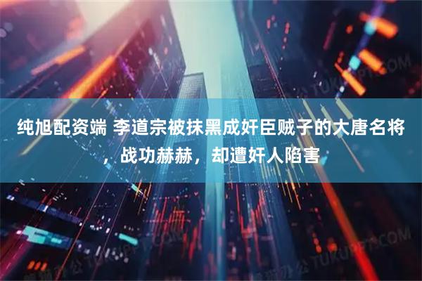 纯旭配资端 李道宗被抹黑成奸臣贼子的大唐名将，战功赫赫，却遭奸人陷害