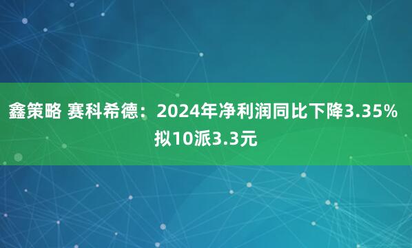 鑫策略 赛科希德：2024年净利润同比下降3.35% 拟10派3.3元