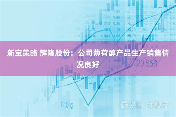 新宝策略 辉隆股份：公司薄荷醇产品生产销售情况良好
