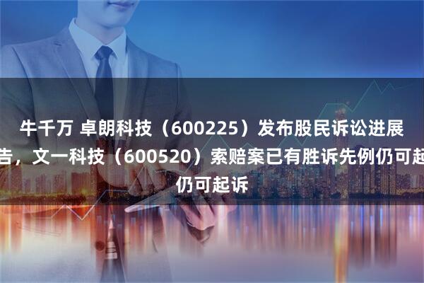 牛千万 卓朗科技（600225）发布股民诉讼进展公告，文一科技（600520）索赔案已有胜诉先例仍可起诉