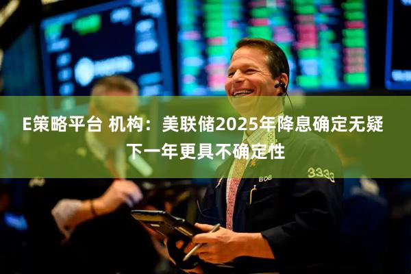 E策略平台 机构：美联储2025年降息确定无疑 下一年更具不确定性