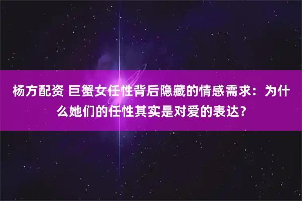 杨方配资 巨蟹女任性背后隐藏的情感需求：为什么她们的任性其实是对爱的表达？