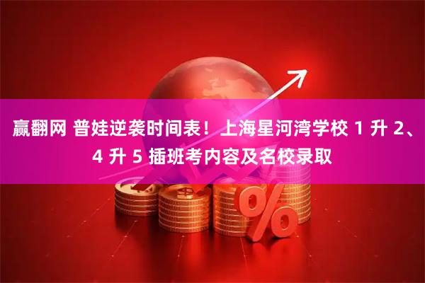 赢翻网 普娃逆袭时间表！上海星河湾学校 1 升 2、4 升 5 插班考内容及名校录取