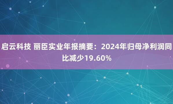 启云科技 丽臣实业年报摘要：2024年归母净利润同比减少19.60%