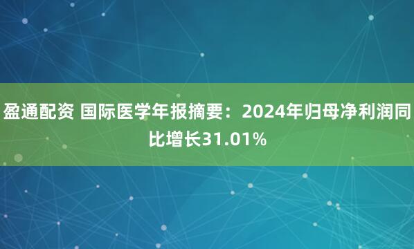 盈通配资 国际医学年报摘要:2024年归母净利润同比增长31.01%