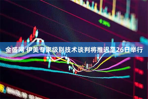 金盛网 伊美专家级别技术谈判将推迟至26日举行
