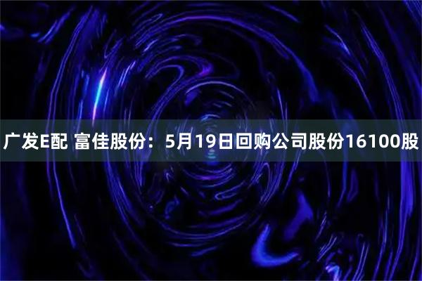广发E配 富佳股份：5月19日回购公司股份16100股