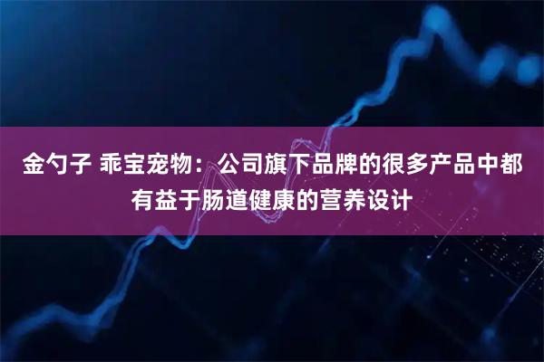 金勺子 乖宝宠物：公司旗下品牌的很多产品中都有益于肠道健康的营养设计