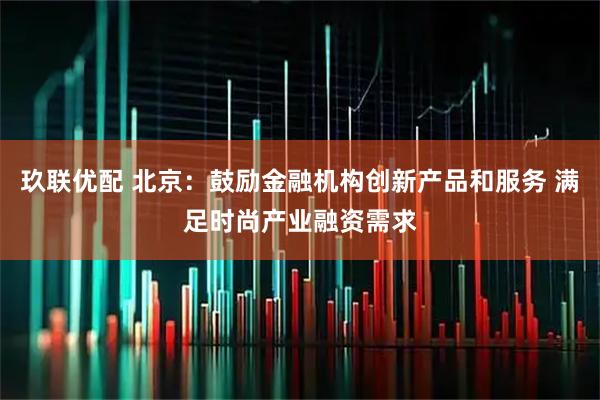 玖联优配 北京：鼓励金融机构创新产品和服务 满足时尚产业融资需求