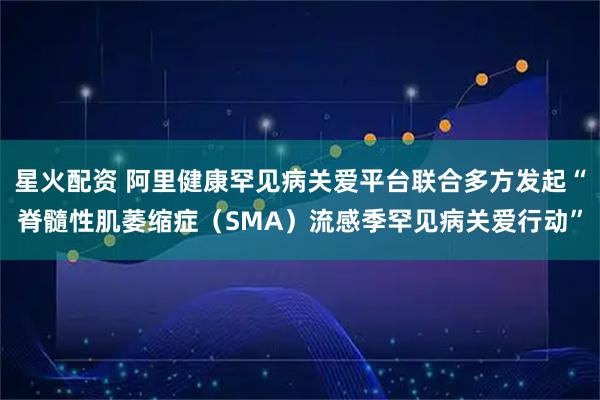 星火配资 阿里健康罕见病关爱平台联合多方发起“脊髓性肌萎缩症（SMA）流感季罕见病关爱行动”