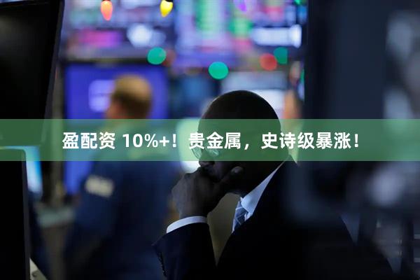 盈配资 10%+！贵金属，史诗级暴涨！