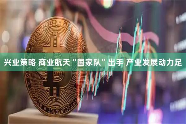 兴业策略 商业航天“国家队”出手 产业发展动力足