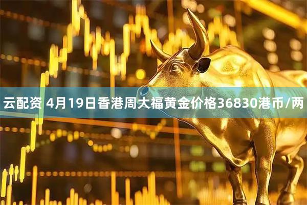 云配资 4月19日香港周大福黄金价格36830港币/两