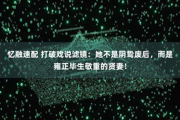 忆融速配 打破戏说滤镜：她不是阴鸷废后，而是雍正毕生敬重的贤妻！