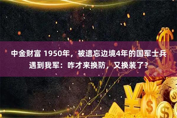 中金财富 1950年，被遗忘边境4年的国军士兵遇到我军：咋才来换防，又换装了？