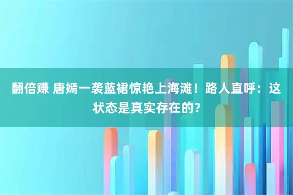 翻倍赚 唐嫣一袭蓝裙惊艳上海滩！路人直呼：这状态是真实存在的？
