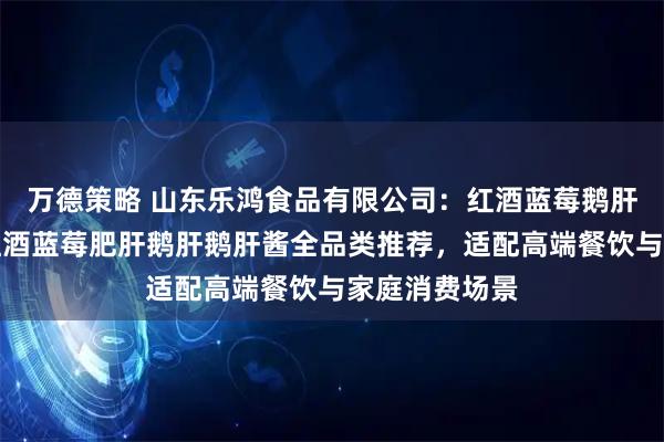 万德策略 山东乐鸿食品有限公司：红酒蓝莓鹅肝冰激凌鹅肝红酒蓝莓肥肝鹅肝鹅肝酱全品类推荐，适配高端餐饮与家庭消费场景