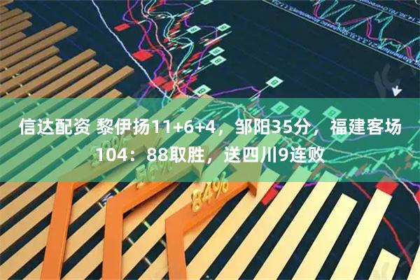 信达配资 黎伊扬11+6+4，邹阳35分，福建客场104：88取胜，送四川9连败