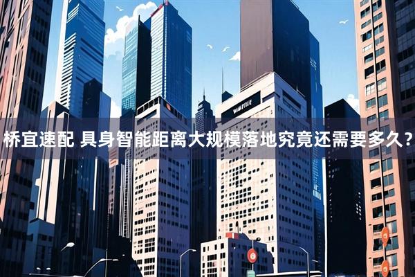 桥宜速配 具身智能距离大规模落地究竟还需要多久？