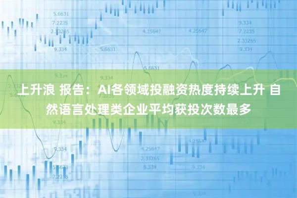 上升浪 报告：AI各领域投融资热度持续上升 自然语言处理类企业平均获投次数最多
