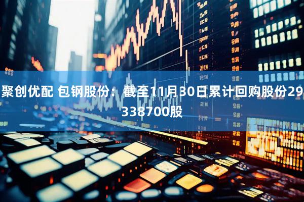 聚创优配 包钢股份：截至11月30日累计回购股份29338700股