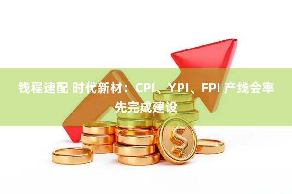钱程速配 时代新材：CPI、YPI、FPI 产线会率先完成建设