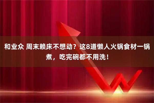 和业众 周末赖床不想动？这8道懒人火锅食材一锅煮，吃完碗都不用洗！