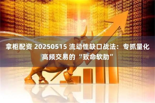 拿柜配资 20250515 流动性缺口战法：专抓量化高频交易的 “致命软肋”