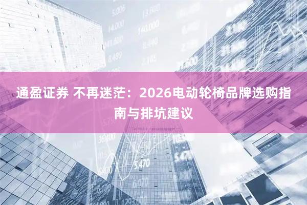 通盈证券 不再迷茫：2026电动轮椅品牌选购指南与排坑建议